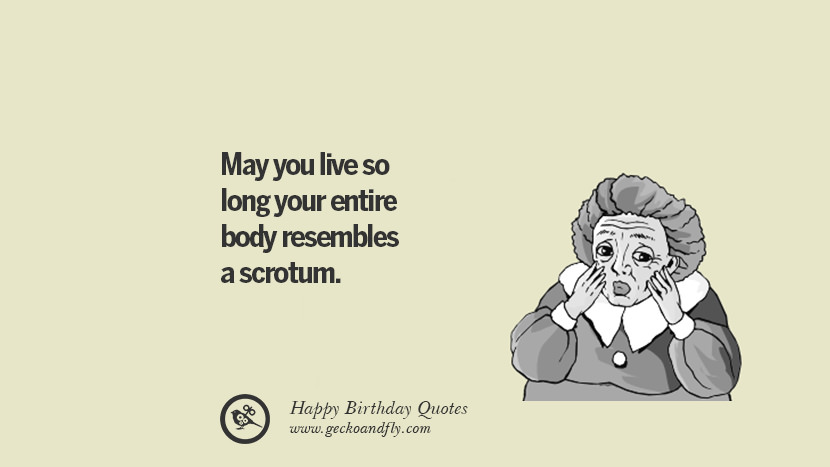 May you live so long your entire body resembles a scrotum.