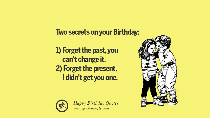 Two secrets on your Birthday: 1) Forget the past, you can't change it. 2) Forget the present, I didn't get you one.