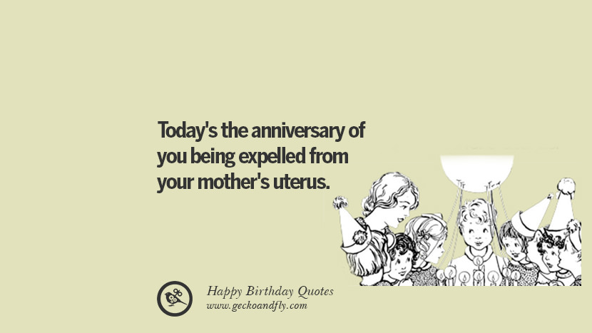 Today's the anniversary of you being expelled from your mother's uterus.