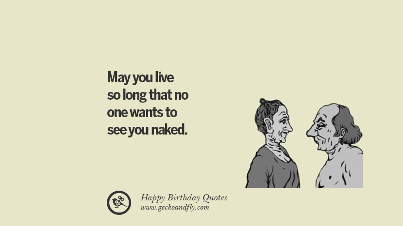 May you live so long that no one wants to see you naked.