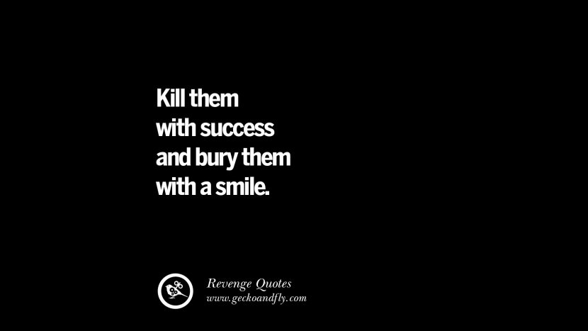Kill them with success and bury them with a smile.