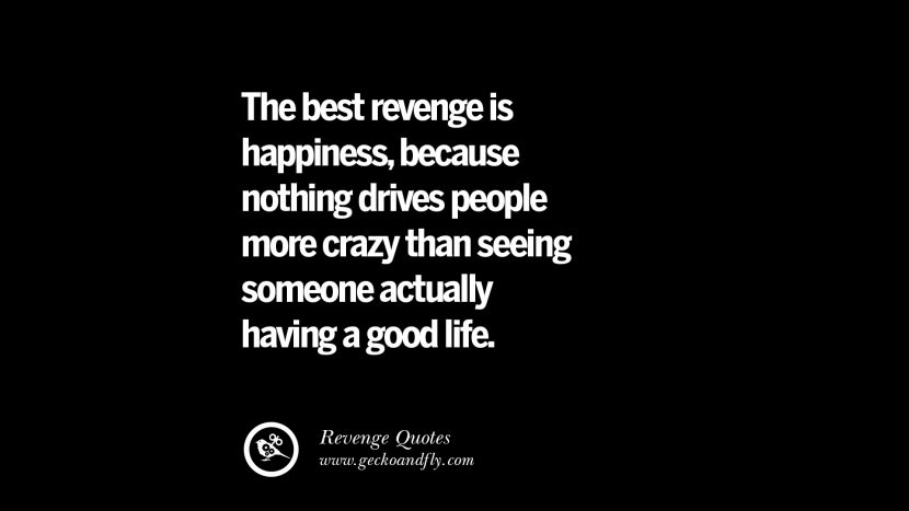 The best revenge is happiness, because nothing drives people more crazy than seeing someone actually having a good life.
