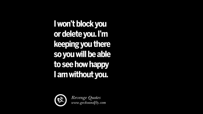 I won't block you or delete you. I'm keeping you there so you will be able to see how happy I am without you.