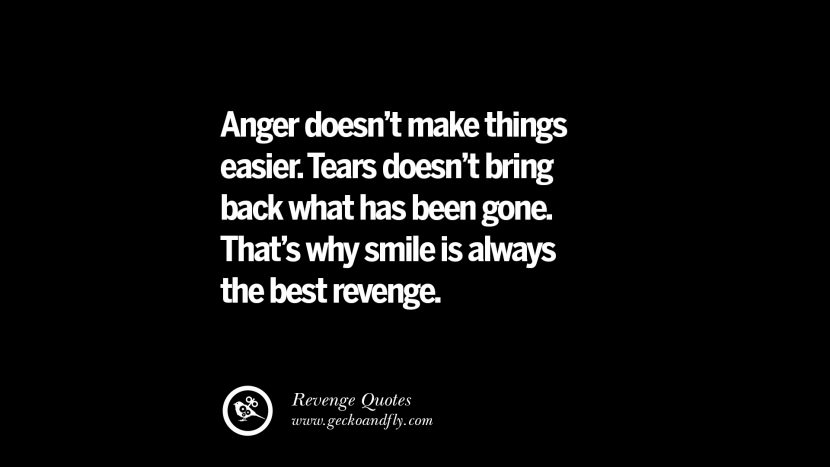 Anger doesn't make things easier. Tears doesn't bring back what has been gone. That's why smile is always the best revenge.