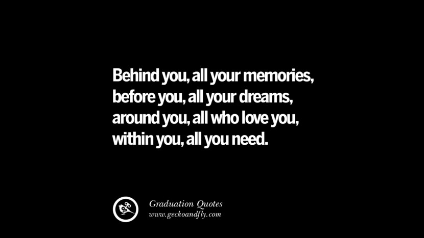 Behind you, all your memories, before you, all your dreams, around you, all who love you, within you, all you need.