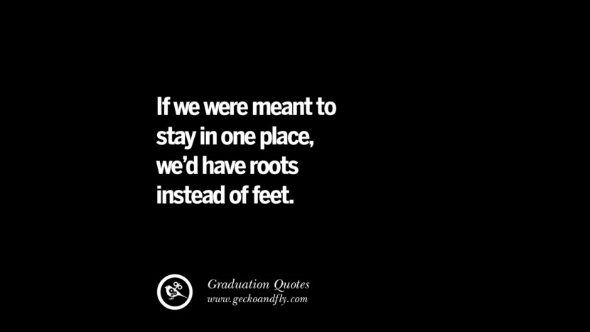 If they were meant to stay in one place, we'd have roots instead of feet.