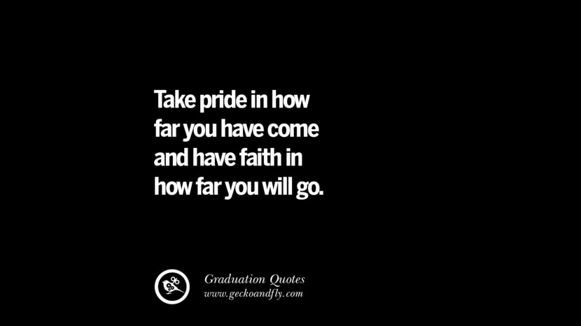 Take pride in how far you have come and have faith in how far you will go.