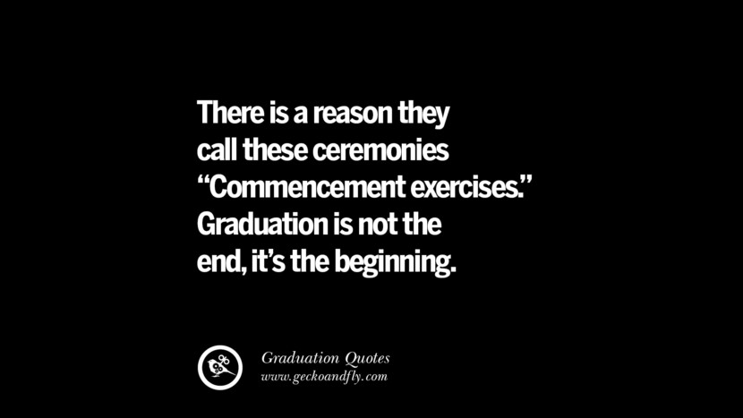 There is a reason they call these ceremonies Commencement exercise. Graduation is not the end, it's the beginning.