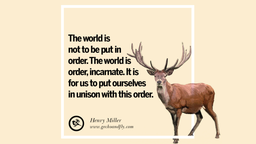 The world is not to be put in order. The world is order, incarnate. It is for us to put ourselves in unison with this order. - Henry Miller