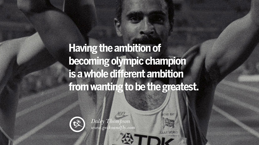 Having the ambition of becoming olympic champion is a whole different ambition from wanting to be the greatest. - Daley Thompson Decathlete