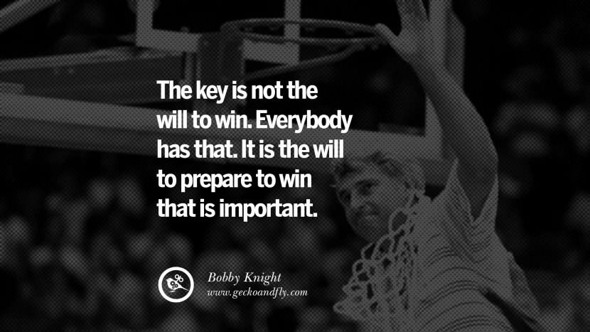 The key is not the will to win. Everybody has that. It is the will to prepare to win that is important. - Bobby Knight Basketball
