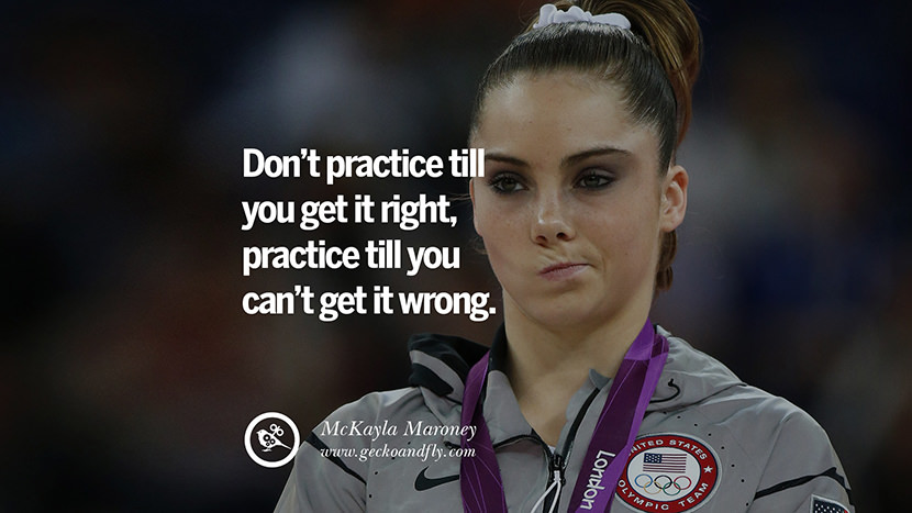 Don't practice till you get it right, practice till you can't get it wrong. - McKayla Maroney Gymnastic