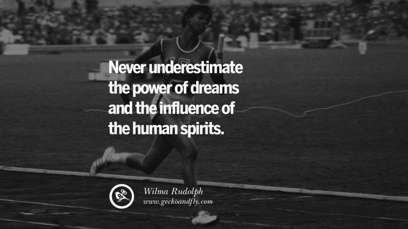 never underestimate the power of dreams and the influence of the human spirits. - Wilma Rudolph Track and Field