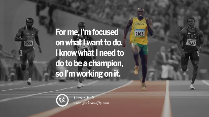 For me, I'm focused on what I want to do I know what I need to do to be a champion, so I'm working on it. - Usain Bolt Sprinter