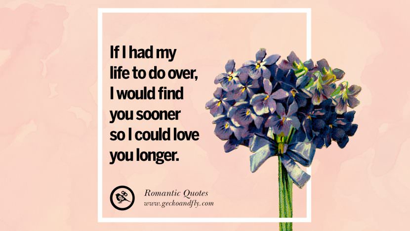 If I had my life to do over, I would find you sooner so I could love you longer.