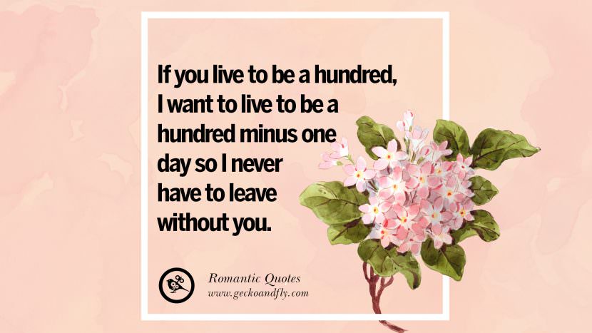 If you live to be a hundred, I want to live to be a hundred minus one day so I never have to leave without you.