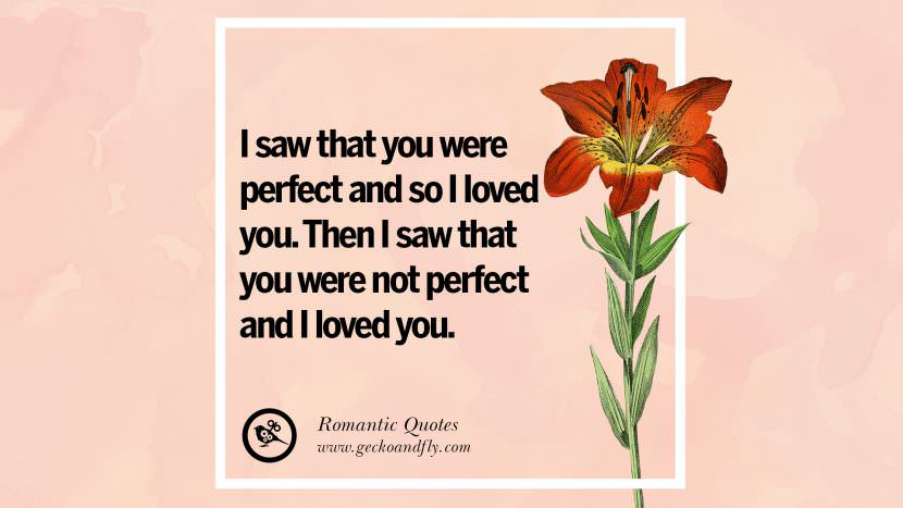 I saw that you were perfect and so I loved you. Then I saw that you were not perfect and I loved you.