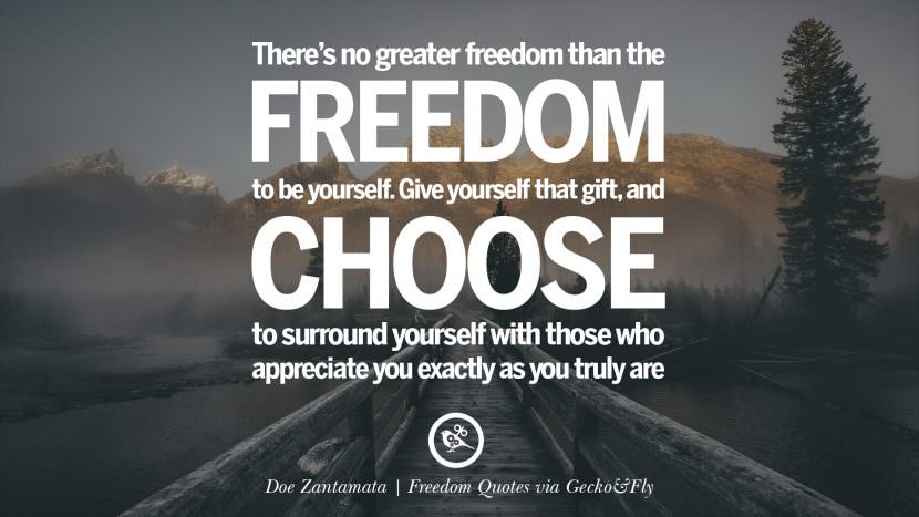 There's no greater freedom than the freedom to be yourself. Give yourself that gift, and choose to surround yourself with those who appreciate you exactly as you truly are. - Doe Zantamata