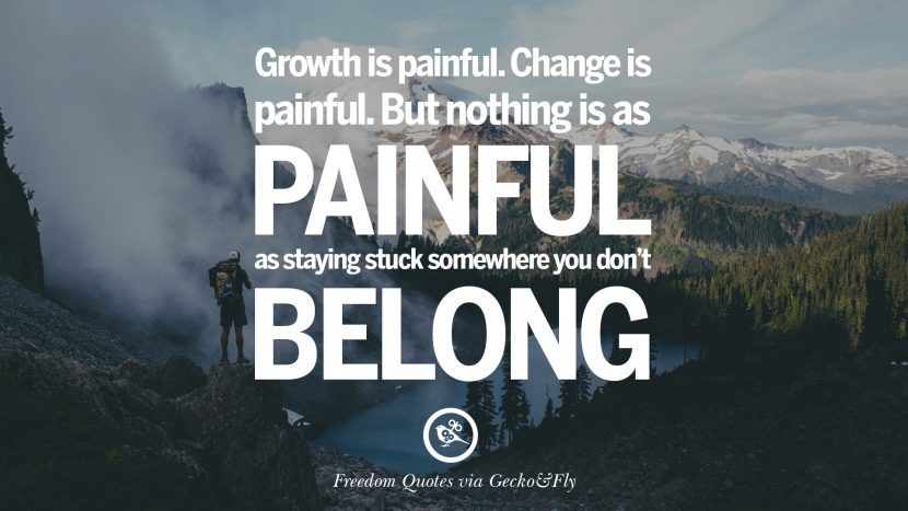 growth is painful. Change is painful. But nothing is as painful as staying stuck somewhere you don't belong.