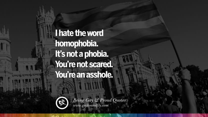 I hate the word homophobia. It's not phobia. You're not scared. You're an asshole.