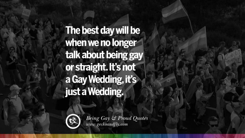 The best day will be when we no longer talk about being gay or straight. It's not a Gay Wedding, it's just a Wedding.