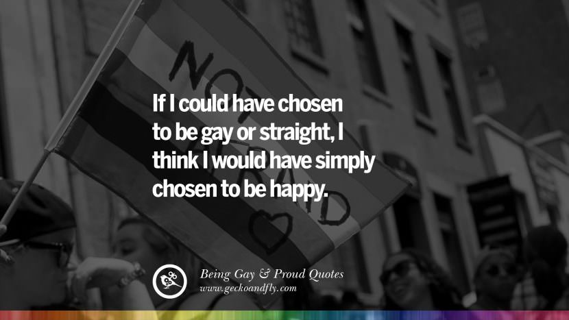 If I could have chosen to be gay or straight, I think I would have simply chosen to be happy.