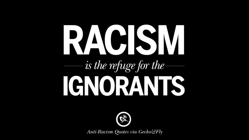 Racism is the refuge for the ignorants.
