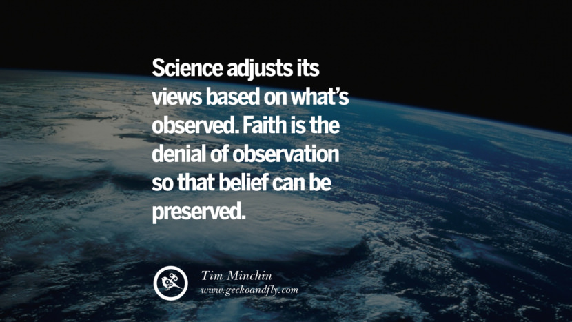 Science adjusts its views based on what's observed. Faith is the denial of observation so that belief can be preserved. - Tim Minchin