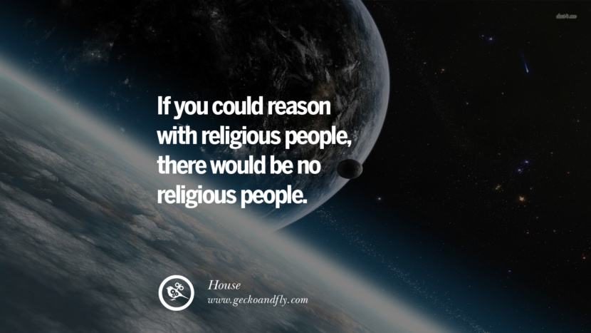 If you could reason with religious people, there would be no religious people. - House