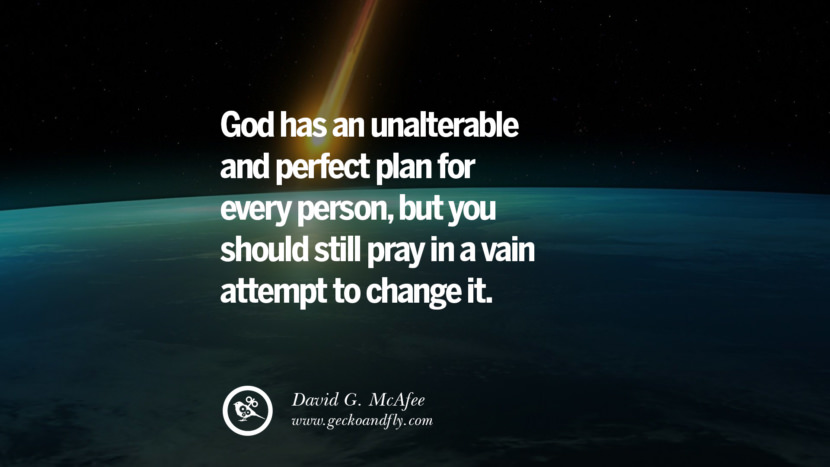 God has an unalterable and perfect plan for every person, but you should still pray in a vain attempt to change it. - David G. McAfee