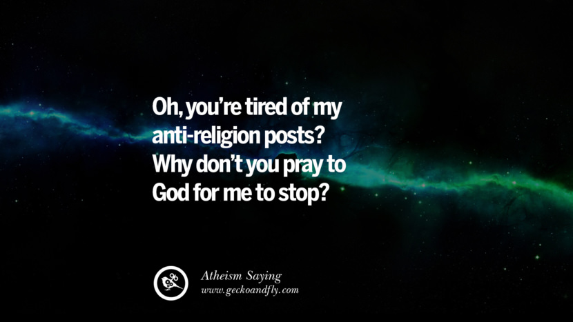 Oh, you're tired of my anti-religion posts? Why don't you pray to God for me to stop?