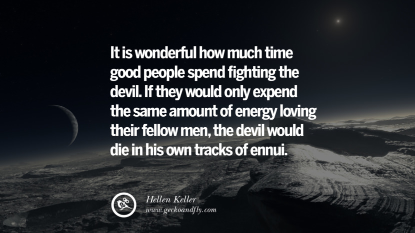 It is wonderful how much time good people spend fighting the devil. If they would only expend the same amount of energy loving their fellow men, the devil would die in his own tracks of ennui. - Hellen Keller