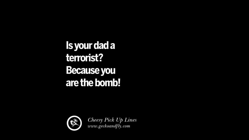 Is your dad a terrorist? Because you are the bomb!