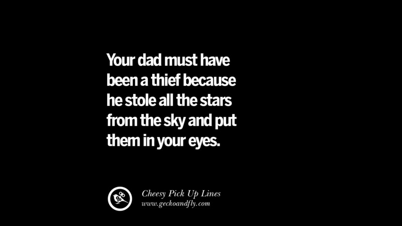 Your dad must have been a thief because he stole all the stars from the sky and put them in your eyes.