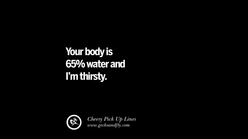 Your body is 65% water and I'm thirsty.