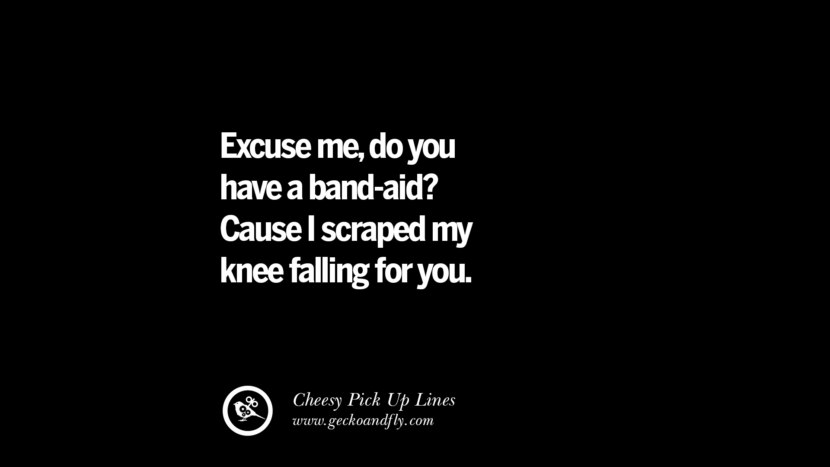 Excuse me, do you have a band-aid? Cause I scraped my knee falling for you.