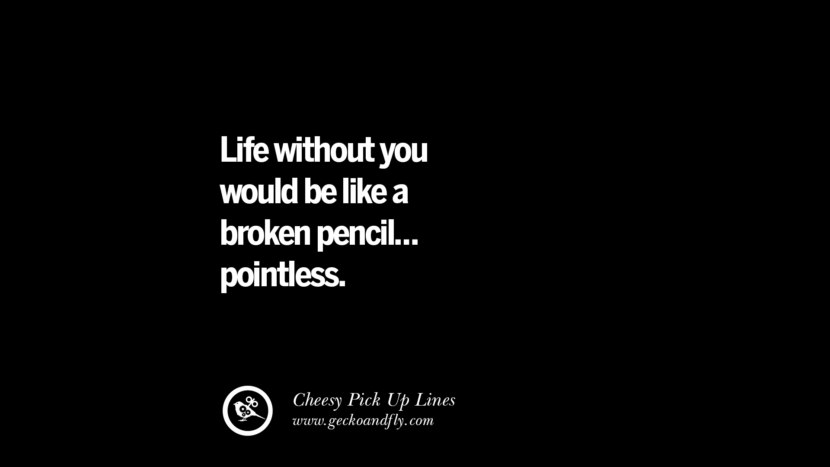 Life without you would be like a broken pencil... pointless.
