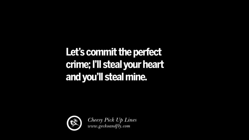 Let's commit the perfect crime; I'll steal your heart and you'll steal mine.