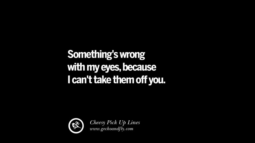 Something's wrong with my eyes, because I can't take them off you.