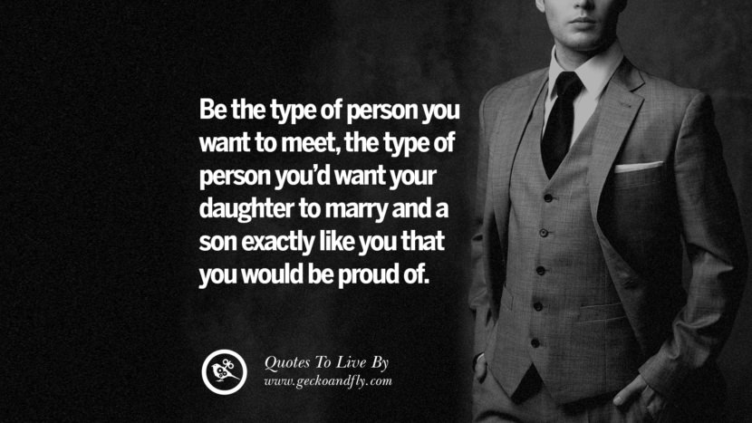Be the type of person you want to meet, the type of person you'd want your daughter to marry and a son exactly like you that you would be proud of. 