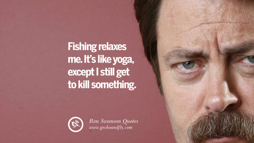 Fishing relaxes me. It's like yoga, except I still get to kill something. Quote by Ron Swanson