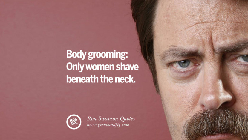 Body grooming: Only women shave beneath the neck. Quote by Ron Swanson