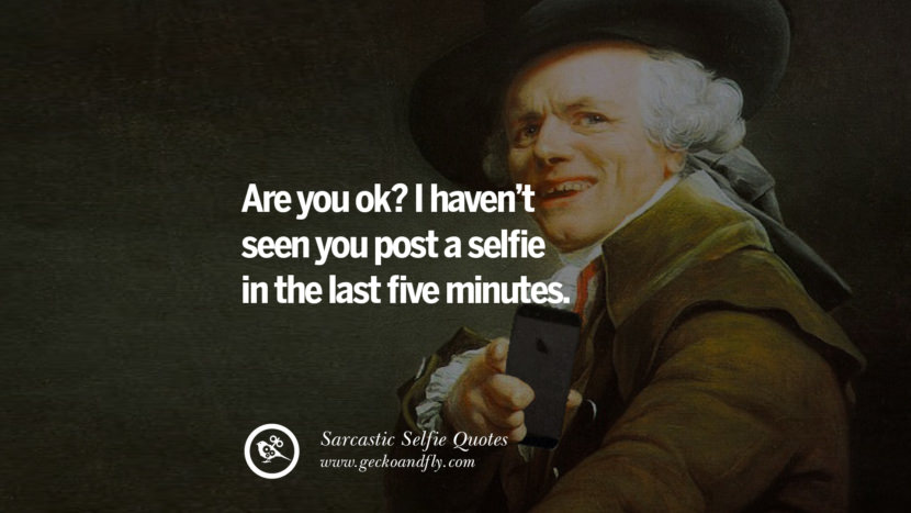 Are you ok? I haven't seen you post a selfie in the last five minutes.