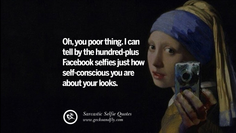 oh, you poor thing. I can tell by the hundred-plus Facebook selfies just how self-conscious you are about your looks.
