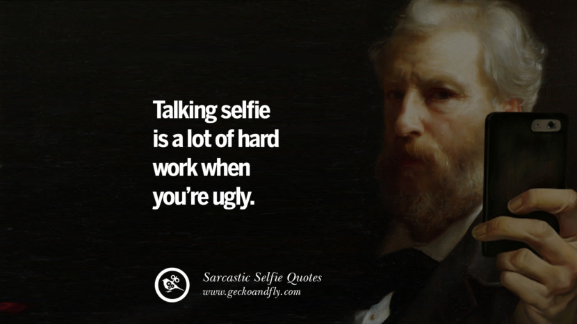 Taking a selfie is a lot of hard work when you're ugly.