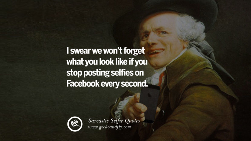 I swear they won't forget what you look like if you stop posting selfies on Facebook every second.