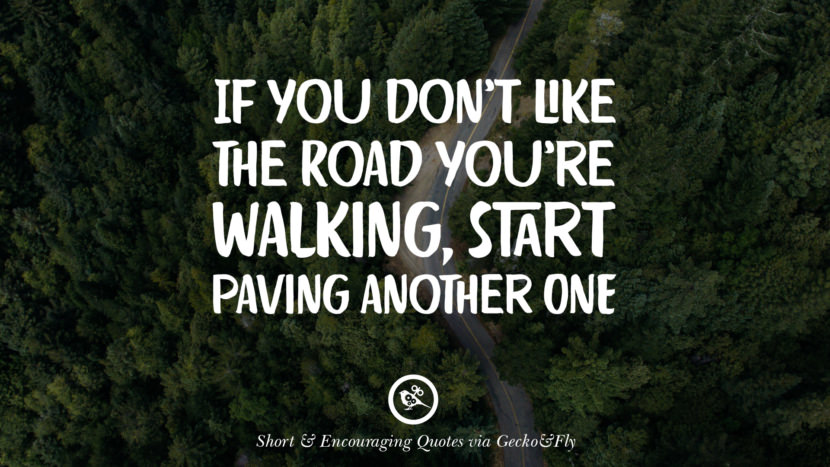 If you don't like the road you're walking, start paving another one.