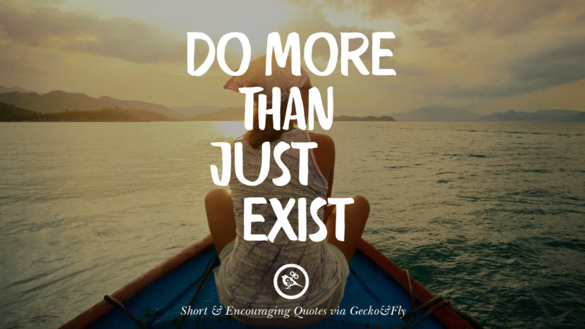 Do more than just exist.