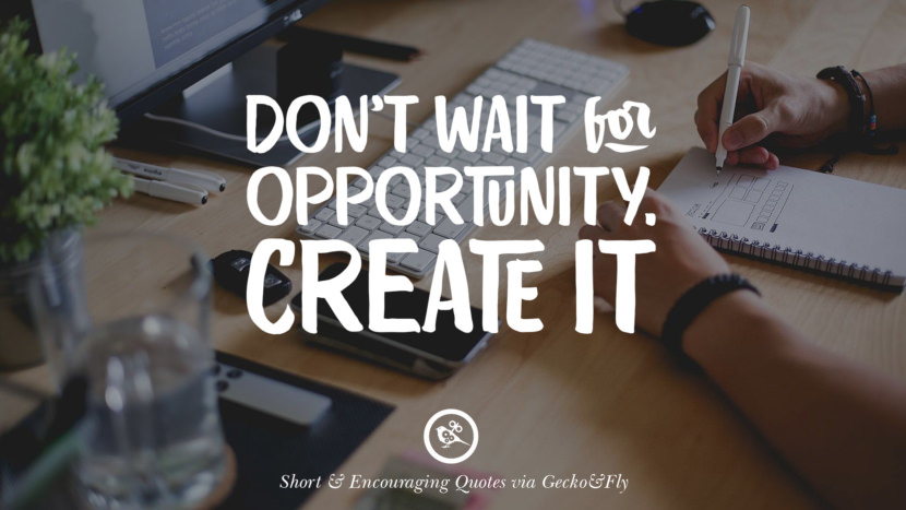 Don't wait for opportunity. Create it.