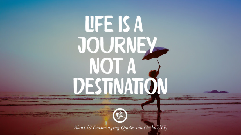 Life is a journey not a destination.